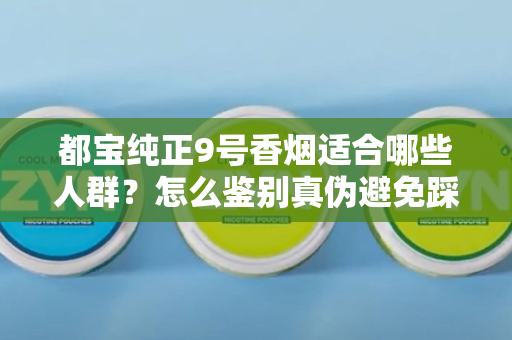 都宝纯正9号香烟适合哪些人群？怎么鉴别真伪避免踩坑？